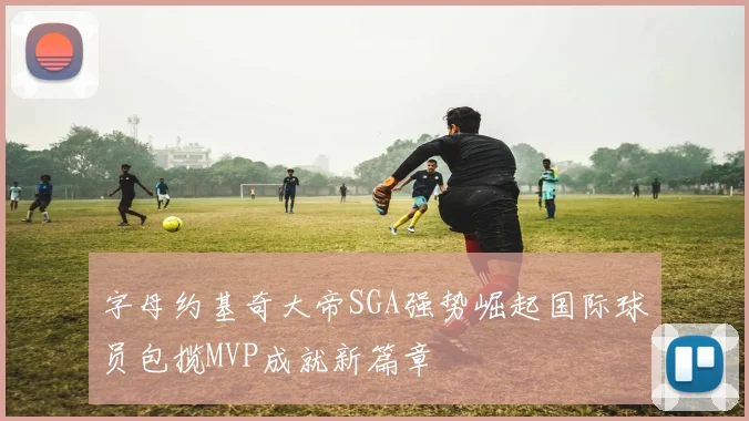 字母约基奇大帝SGA强势崛起国际球员包揽MVP成就新篇章