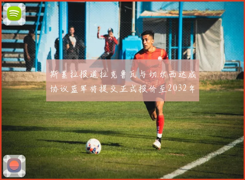 斯基拉报道拉克鲁瓦与切尔西达成协议蓝军将提交正式报价至2032年