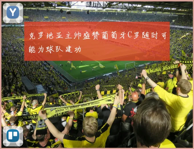 克罗地亚主帅盛赞葡萄牙C罗随时可能为球队建功
