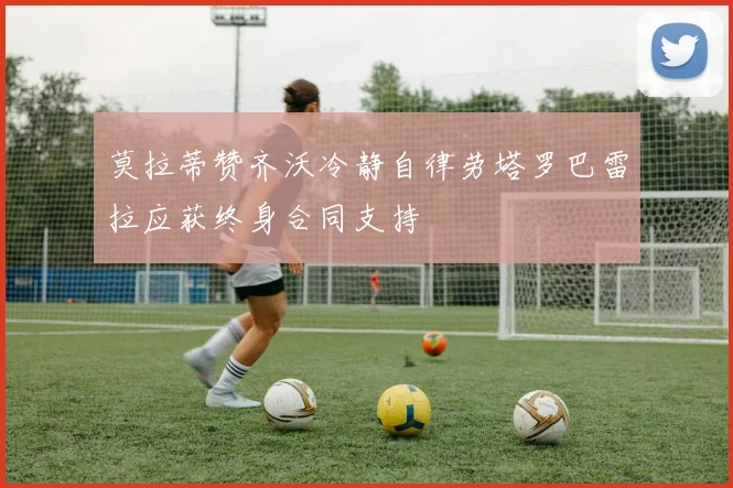 莫拉蒂赞齐沃冷静自律劳塔罗巴雷拉应获终身合同支持