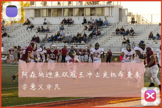 阿森纳迎来双冠王冲击良机希曼表示意义非凡