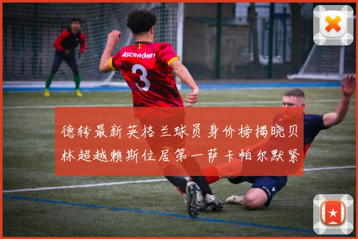 德转最新英格兰球员身价榜揭晓贝林超越赖斯位居第一萨卡帕尔默紧随其后