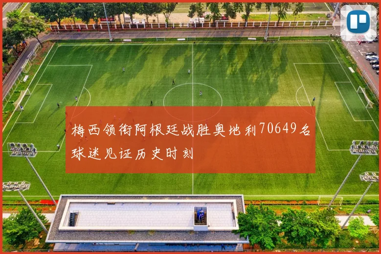 梅西领衔阿根廷战胜奥地利70649名球迷见证历史时刻