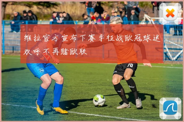 维拉官方宣布下赛季征战欧冠球迷欢呼不再赌欧联