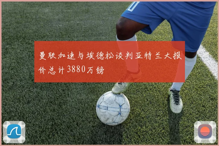 曼联加速与埃德松谈判亚特兰大报价总计3880万镑