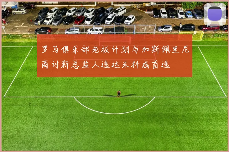 罗马俱乐部老板计划与加斯佩里尼商讨新总监人选达米科成首选
