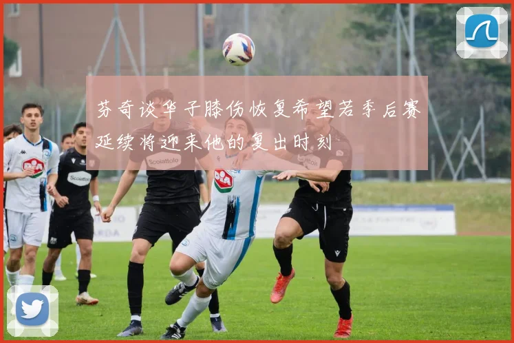 芬奇谈华子膝伤恢复希望若季后赛延续将迎来他的复出时刻
