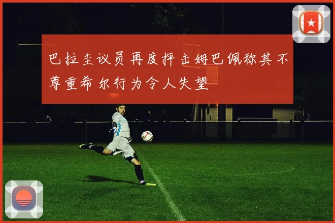 巴拉圭议员再度抨击姆巴佩称其不尊重希尔行为令人失望
