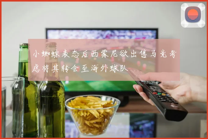 小蜘蛛表态后西蒙尼欲出售马竞考虑将其转会至海外球队