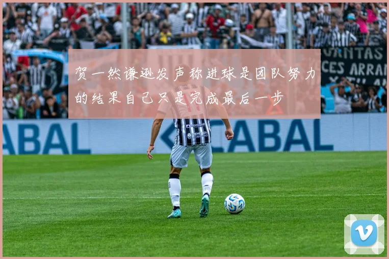 贺一然谦逊发声称进球是团队努力的结果自己只是完成最后一步