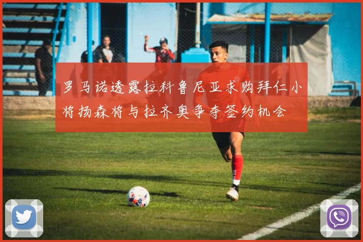 罗马诺透露拉科鲁尼亚求购拜仁小将扬森将与拉齐奥争夺签约机会