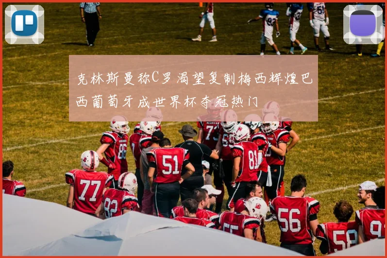 克林斯曼称C罗渴望复制梅西辉煌巴西葡萄牙成世界杯夺冠热门