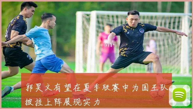 郭昊文有望在夏季联赛中为国王队披挂上阵展现实力