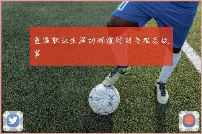 重温职业生涯的辉煌时刻与难忘故事