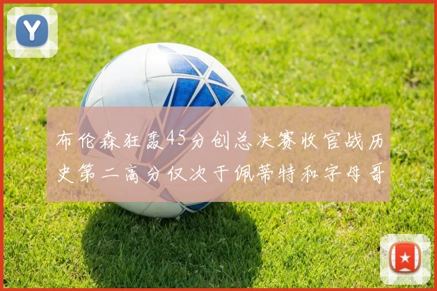 布伦森狂轰45分创总决赛收官战历史第二高分仅次于佩蒂特和字母哥