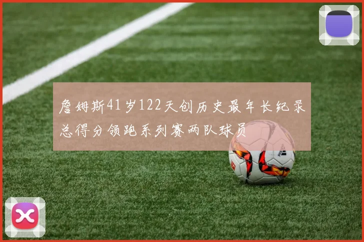 詹姆斯41岁122天创历史最年长纪录总得分领跑系列赛两队球员