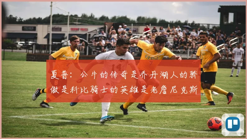 夏普：公牛的传奇是乔丹湖人的骄傲是科比骑士的英雄是老詹尼克斯的希望是布伦森