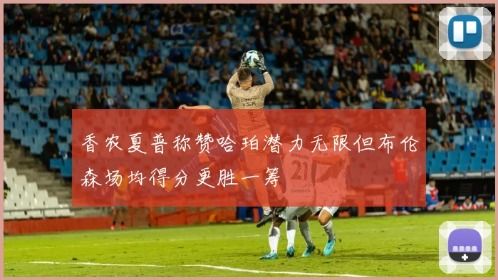 香农夏普称赞哈珀潜力无限但布伦森场均得分更胜一筹