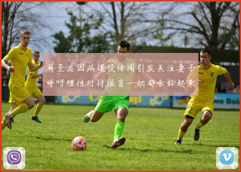 蒋圣龙因病退役传闻引发关注妻子呼吁理性对待谣言一切都会好起来