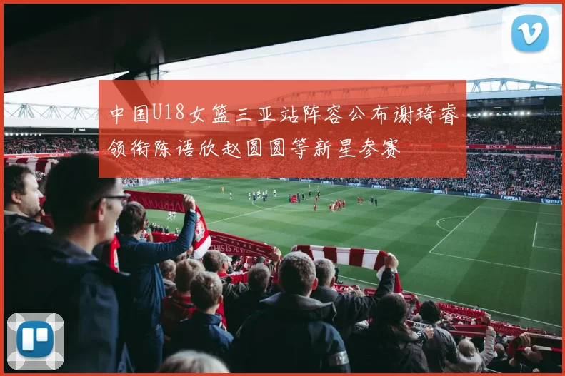中国U18女篮三亚站阵容公布谢琦睿领衔陈语欣赵圆圆等新星参赛