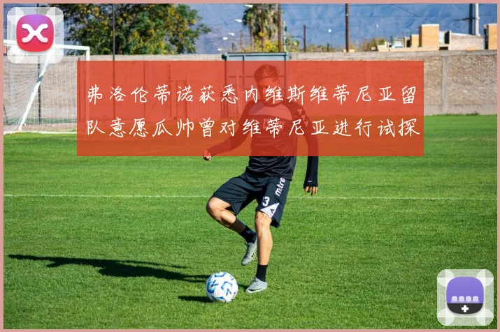 弗洛伦蒂诺获悉内维斯维蒂尼亚留队意愿瓜帅曾对维蒂尼亚进行试探