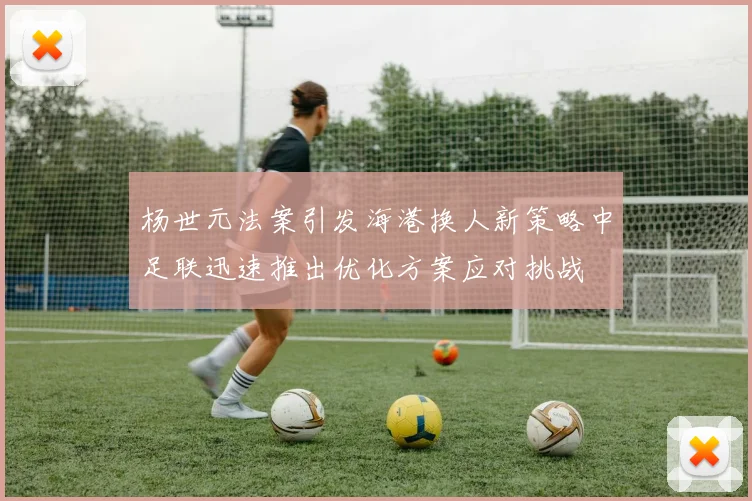 杨世元法案引发海港换人新策略中足联迅速推出优化方案应对挑战