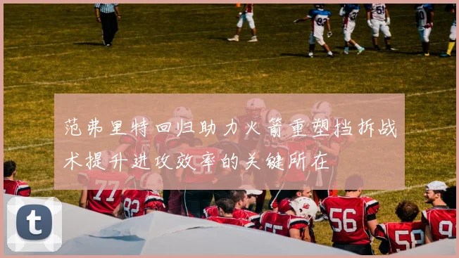 范弗里特回归助力火箭重塑挡拆战术提升进攻效率的关键所在