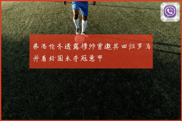 弗洛伦齐透露穆帅曾邀其回归罗马并看好国米夺冠意甲