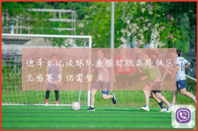 德泽尔比谈球队表现称脱离降级区无感赛季仍需努力