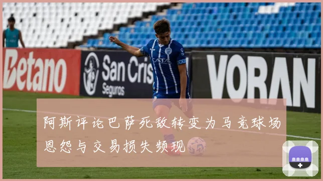 阿斯评论巴萨死敌转变为马竞球场恩怨与交易损失频现