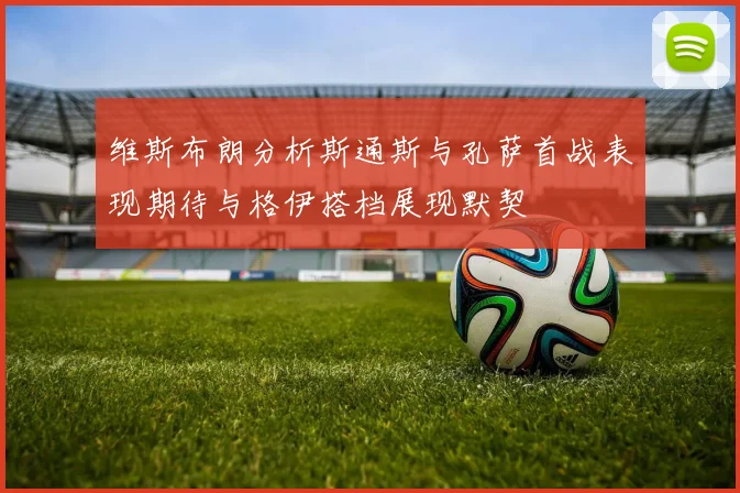 维斯布朗分析斯通斯与孔萨首战表现期待与格伊搭档展现默契