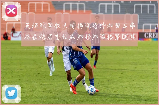 英超冠军教头榜揭晓塔帅加盟后弗格森稳居首位瓜帅穆帅温格紧随其后