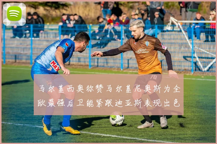 马尔基西奥称赞马尔基尼奥斯为全欧最强后卫能紧跟迪亚斯表现出色