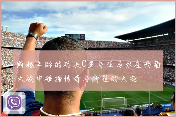 跨越年龄的对决C罗与亚马尔在西葡大战中碰撞传奇与新星的火花