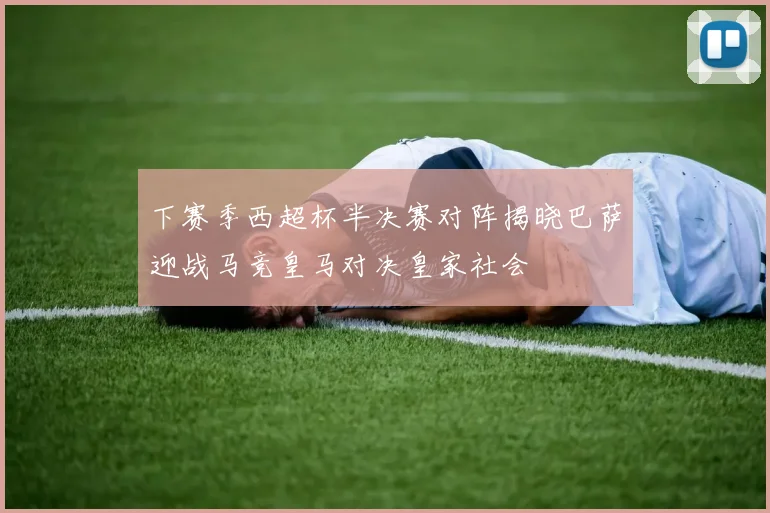 下赛季西超杯半决赛对阵揭晓巴萨迎战马竞皇马对决皇家社会