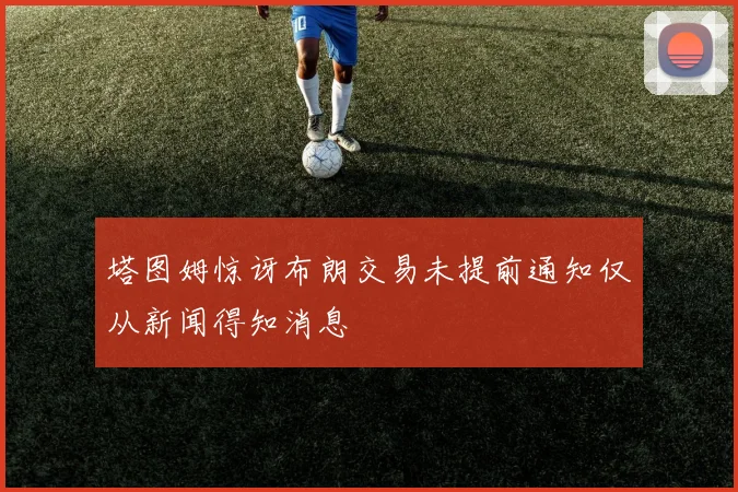 塔图姆惊讶布朗交易未提前通知仅从新闻得知消息