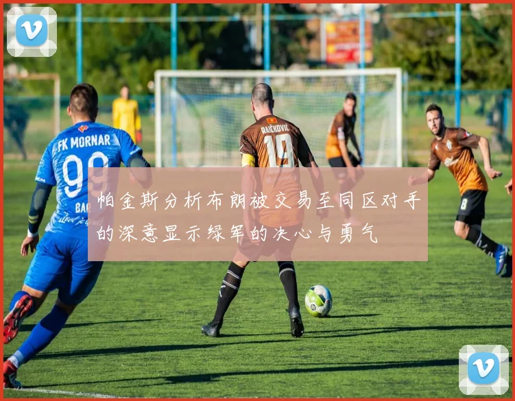 帕金斯分析布朗被交易至同区对手的深意显示绿军的决心与勇气